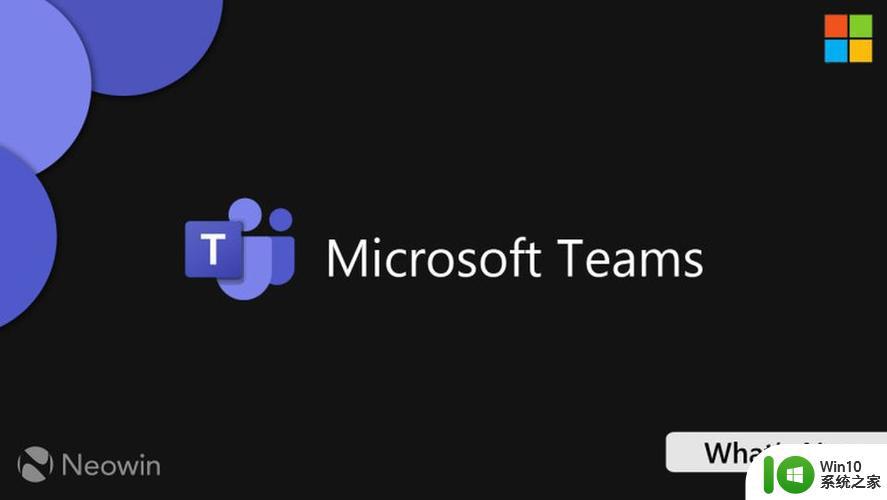 微软Teams 2.0 Windows正式版今年晚些时候发布
