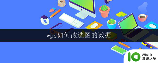 wps如何改选图的数据 wps如何修改图表的数据