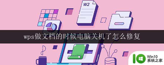 wps做文档的时候电脑关机了怎么修复 wps做文档的时候电脑突然关机怎么办