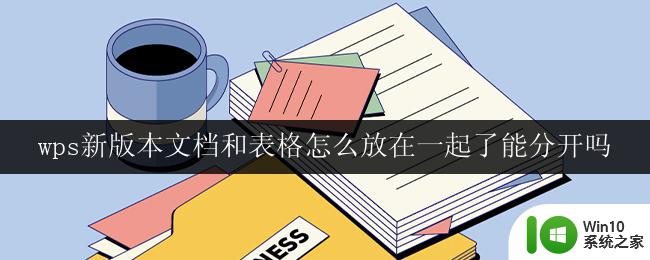 wps新版本文档和表格怎么放在一起了能分开吗 wps新版本的文档和表格是否可以分开编辑