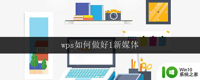 wps如何做好1新媒体 wps如何做好新媒体推广