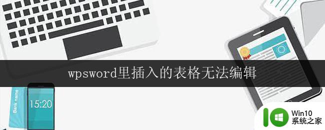 wpsword里插入的表格无法编辑 wps文字中插入的表格无法编辑怎么办