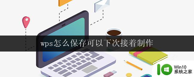 wps怎么保存可以下次接着制作 wps怎么保存可以下次接着制作文档