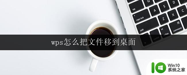 wps怎么把文件移到桌面 wps移动文件到桌面的方法