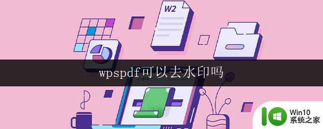 wpspdf可以去水印吗 wpspdf可以永久去除水印吗