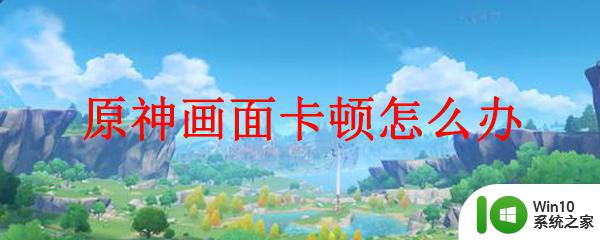 电脑玩原神总是卡顿的解决方法 如何优化电脑性能以避免原神卡顿