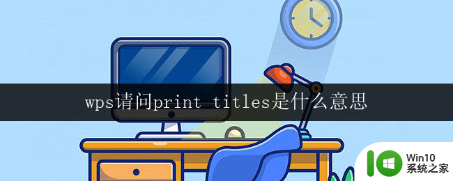 wps请问print titles是什么意思 wps中print titles的作用是什么