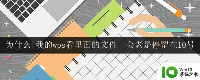 为什么 我的wps看里面的文件  会老是停留在10号 我的wps为什么在打开文件后只停留在10号