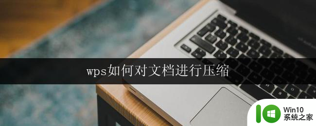 wps如何对文档进行压缩 如何使用wps对文档进行压缩