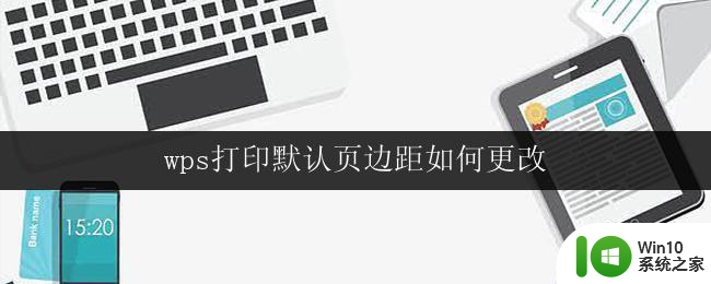 wps打印默认页边距如何更改 如何在wps中更改打印的默认页边距