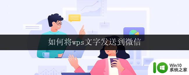 如何将wps文字发送到微信 如何在wps文字中将内容发送到微信