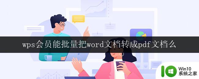 wps会员能批量把word文档转成pdf文档么 wps会员如何批量将word文档转成pdf文档