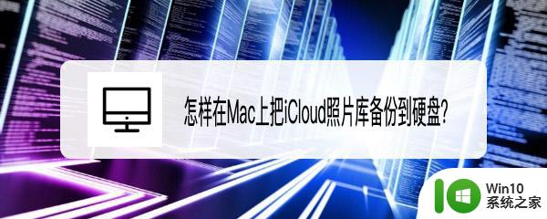 mac照片怎么导入硬盘 Mac系统中备份iCloud照片到外部硬盘的步骤