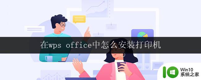 在wps office中怎么安装打印机 在wps office中设置打印机