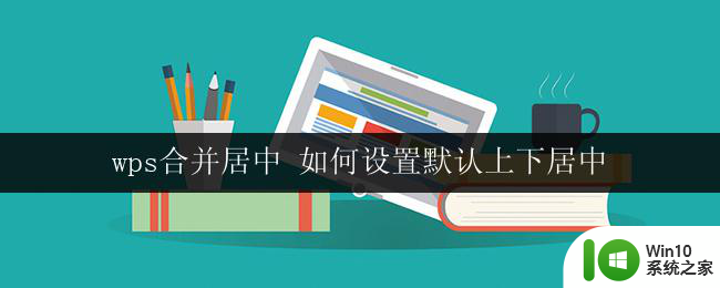 wps合并居中 如何设置默认上下居中 wps合并居中后如何设置默认上下居中